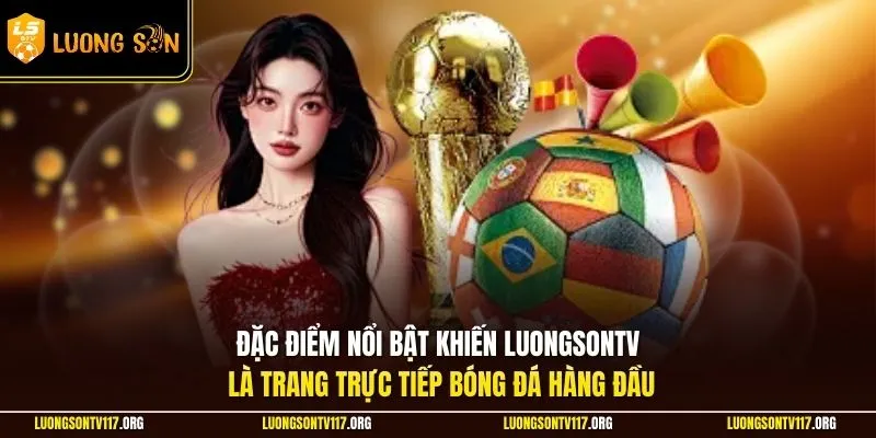 Đặc điểm nổi bật khiến LuongsonTV là trang trực tiếp bóng đá hàng đầu